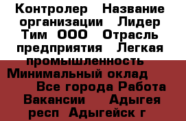 Контролер › Название организации ­ Лидер Тим, ООО › Отрасль предприятия ­ Легкая промышленность › Минимальный оклад ­ 23 000 - Все города Работа » Вакансии   . Адыгея респ.,Адыгейск г.